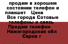 продам в хорошем состоянии телефон и планшет › Цена ­ 5 000 - Все города Сотовые телефоны и связь » Продам телефон   . Нижегородская обл.,Саров г.